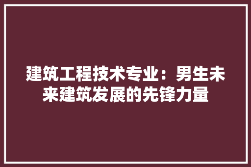 建筑工程技术专业：男生未来建筑发展的先锋力量 中式风格装饰