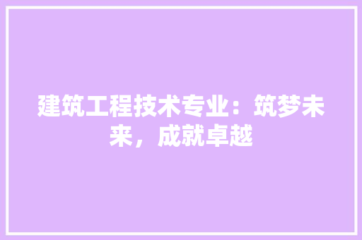 建筑工程技术专业：筑梦未来，成就卓越 中式风格装饰