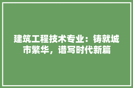 建筑工程技术专业：铸就城市繁华，谱写时代新篇 中式风格装饰