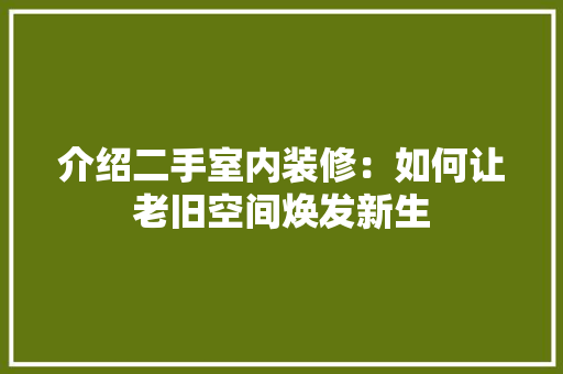 介绍二手室内装修：如何让老旧空间焕发新生 家居装修