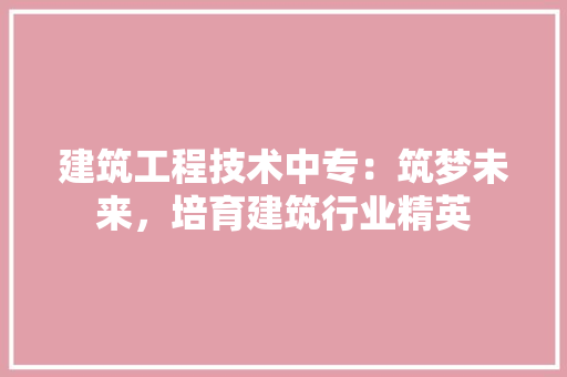 建筑工程技术中专：筑梦未来，培育建筑行业精英 中式风格装饰