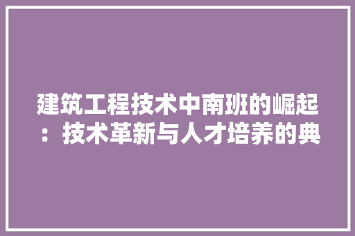 建筑工程技术中南班的崛起：技术革新与人才培养的典范