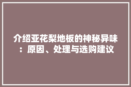 介绍亚花梨地板的神秘异味：原因、处理与选购建议