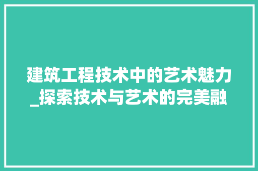 建筑工程技术中的艺术魅力_探索技术与艺术的完美融合 中式风格装饰