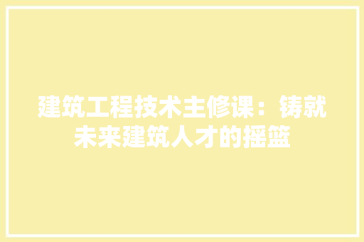 建筑工程技术主修课：铸就未来建筑人才的摇篮 中式风格装饰
