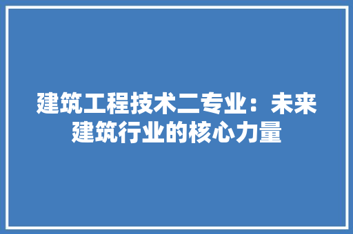 建筑工程技术二专业：未来建筑行业的核心力量