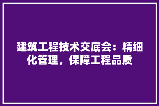 建筑工程技术交底会：精细化管理，保障工程品质 中式风格装饰