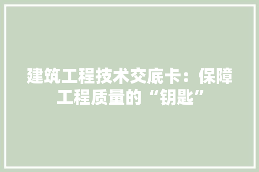 建筑工程技术交底卡：保障工程质量的“钥匙” 中式风格装饰