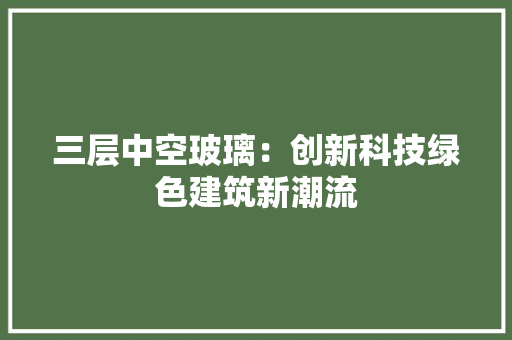 三层中空玻璃：创新科技绿色建筑新潮流 木雕艺术