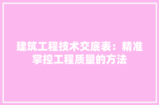 建筑工程技术交底表：精准掌控工程质量的方法 中式风格装饰