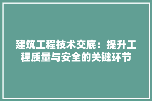 建筑工程技术交底：提升工程质量与安全的关键环节 中式风格装饰