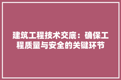 建筑工程技术交底：确保工程质量与安全的关键环节 中式风格装饰