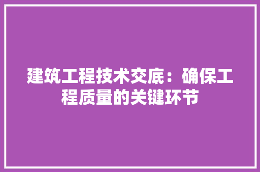 建筑工程技术交底：确保工程质量的关键环节 中式风格装饰
