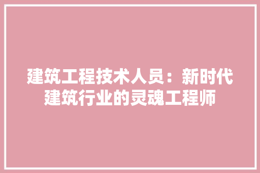建筑工程技术人员：新时代建筑行业的灵魂工程师 中式风格装饰