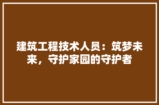 建筑工程技术人员：筑梦未来，守护家园的守护者 中式风格装饰