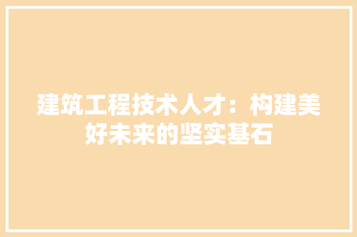 建筑工程技术人才：构建美好未来的坚实基石 中式风格装饰