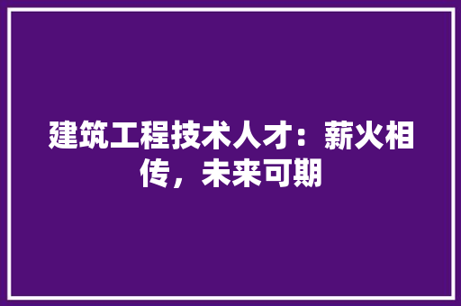 建筑工程技术人才：薪火相传，未来可期 中式风格装饰