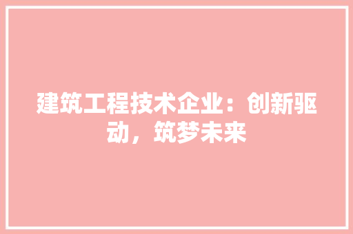 建筑工程技术企业：创新驱动，筑梦未来 中式风格装饰