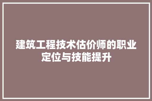 建筑工程技术估价师的职业定位与技能提升