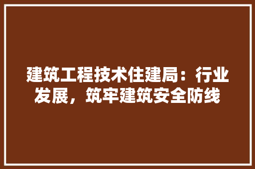建筑工程技术住建局：行业发展，筑牢建筑安全防线 中式风格装饰