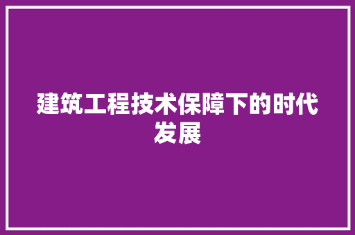 建筑工程技术保障下的时代发展