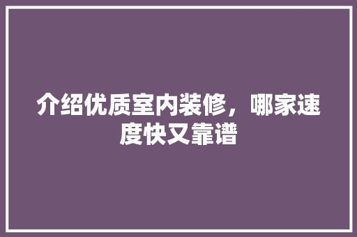 介绍优质室内装修，哪家速度快又靠谱 家居装修