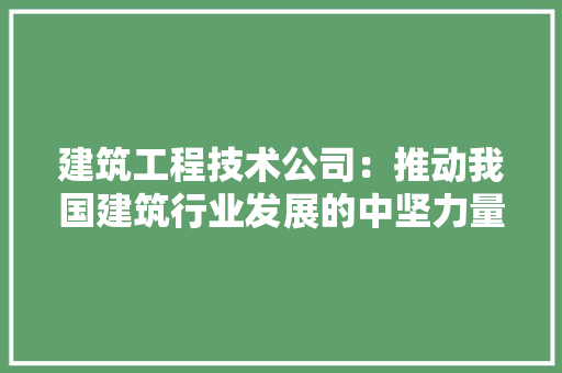 建筑工程技术公司：推动我国建筑行业发展的中坚力量 中式风格装饰