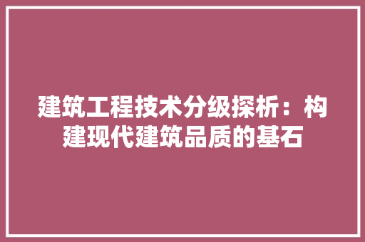 建筑工程技术分级探析：构建现代建筑品质的基石 中式风格装饰