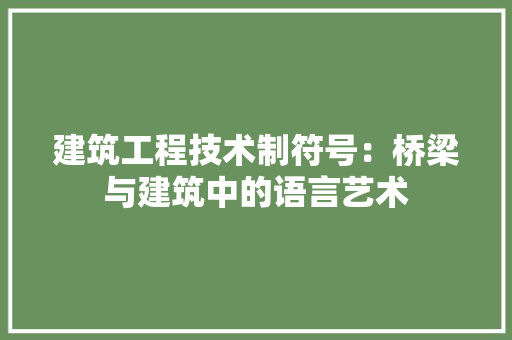 建筑工程技术制符号：桥梁与建筑中的语言艺术