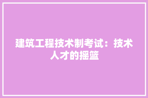 建筑工程技术制考试：技术人才的摇篮
