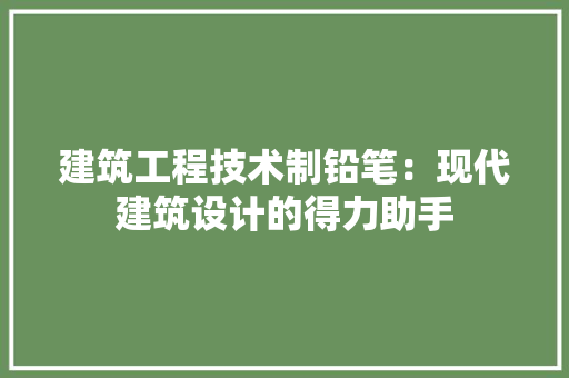 建筑工程技术制铅笔：现代建筑设计的得力助手