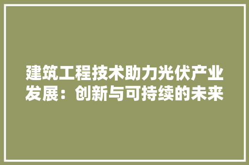 建筑工程技术助力光伏产业发展：创新与可持续的未来