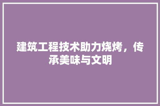 建筑工程技术助力烧烤，传承美味与文明 中式风格装饰