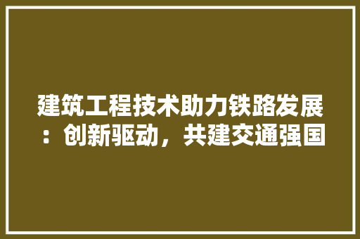 建筑工程技术助力铁路发展：创新驱动，共建交通强国 中式风格装饰