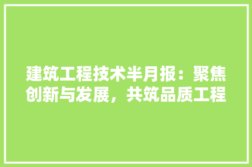 建筑工程技术半月报：聚焦创新与发展，共筑品质工程