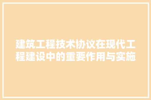 建筑工程技术协议在现代工程建设中的重要作用与实施步骤 中式风格装饰
