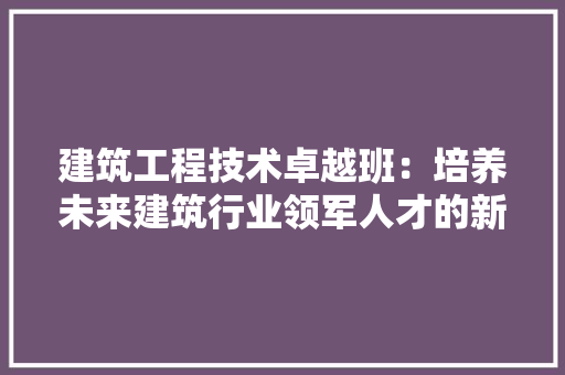 建筑工程技术卓越班：培养未来建筑行业领军人才的新航标 中式风格装饰