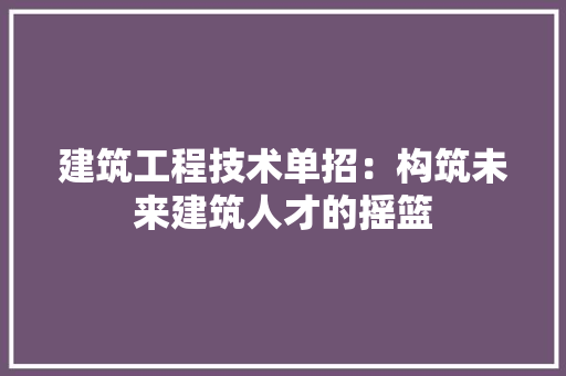 建筑工程技术单招：构筑未来建筑人才的摇篮
