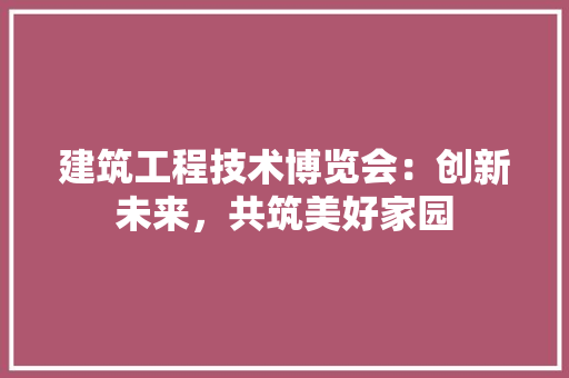 建筑工程技术博览会：创新未来，共筑美好家园 中式风格装饰