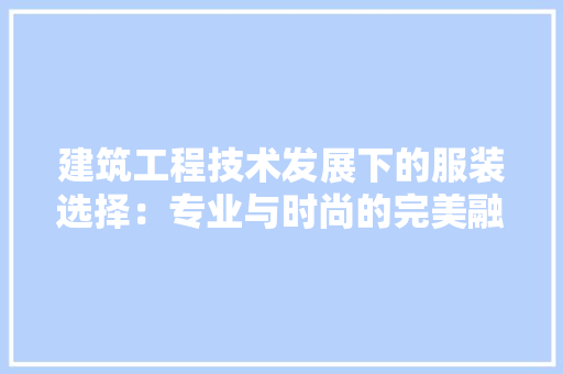 建筑工程技术发展下的服装选择：专业与时尚的完美融合