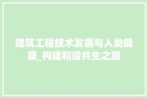 建筑工程技术发展与人类健康_构建和谐共生之路 中式风格装饰