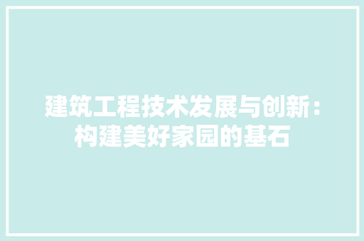 建筑工程技术发展与创新：构建美好家园的基石