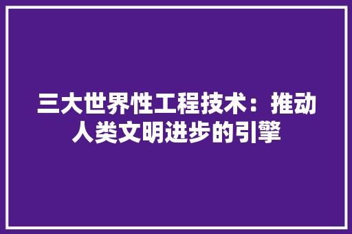 三大世界性工程技术：推动人类文明进步的引擎 木雕艺术
