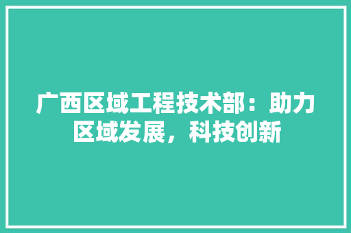 广西区域工程技术部：助力区域发展，科技创新 中式风格装饰
