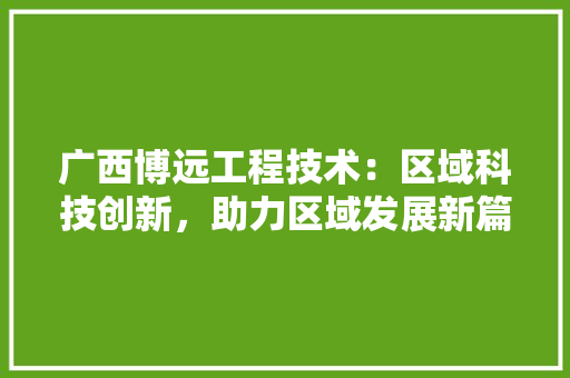 广西博远工程技术：区域科技创新，助力区域发展新篇章 中式风格装饰