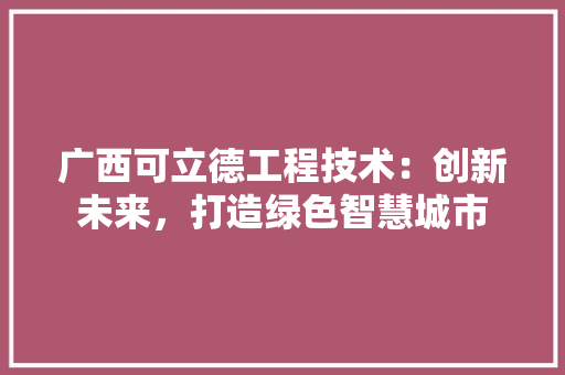 广西可立德工程技术：创新未来，打造绿色智慧城市 中式风格装饰
