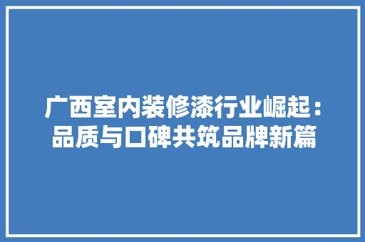 广西室内装修漆行业崛起：品质与口碑共筑品牌新篇 中式风格装饰