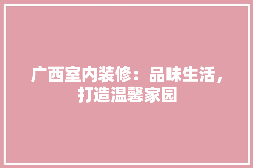 广西室内装修：品味生活，打造温馨家园 中式风格装饰