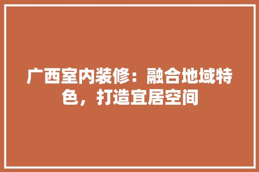 广西室内装修：融合地域特色，打造宜居空间 中式风格装饰