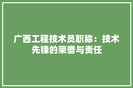 广西工程技术员职称：技术先锋的荣誉与责任 中式风格装饰